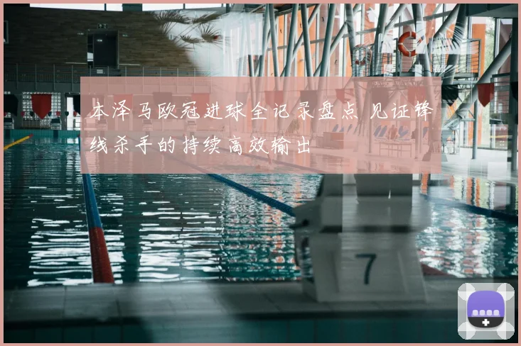 本泽马欧冠进球全记录盘点 见证锋线杀手的持续高效输出