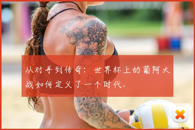从对手到传奇：世界杯上的葡阿大战如何定义了一个时代。