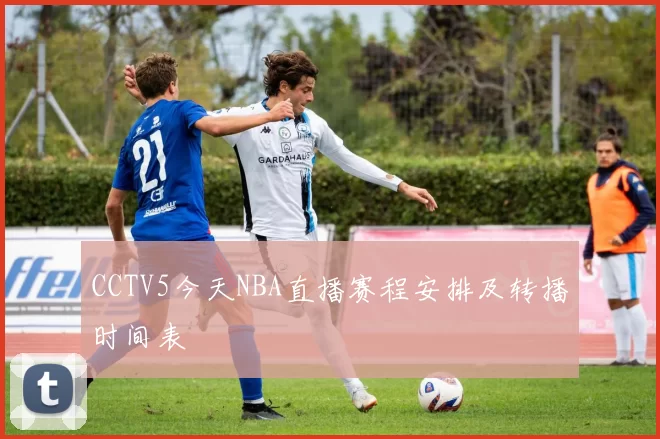 CCTV5今天NBA直播赛程安排及转播时间表