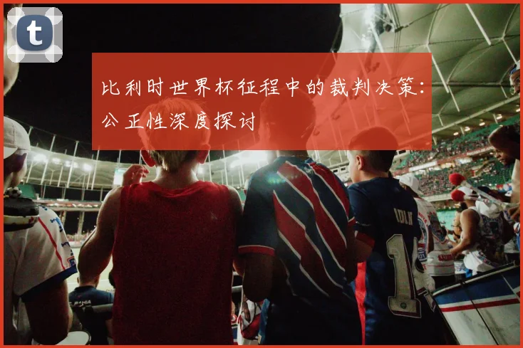 比利时世界杯征程中的裁判决策:公正性深度探讨