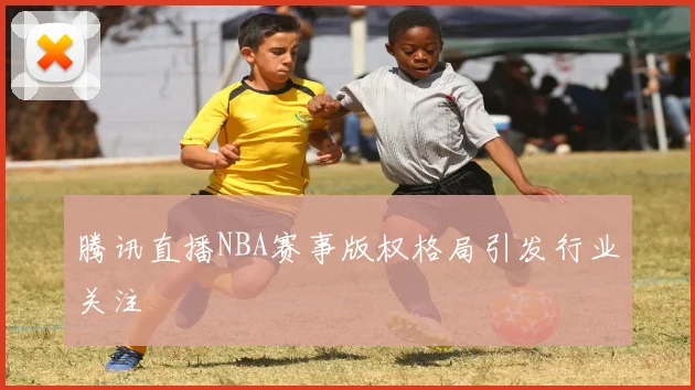 腾讯直播NBA赛事版权格局引发行业关注