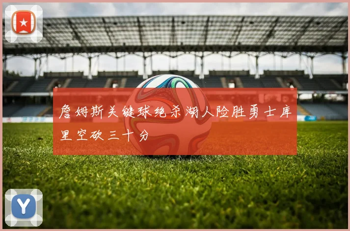 詹姆斯关键球绝杀湖人险胜勇士库里空砍三十分