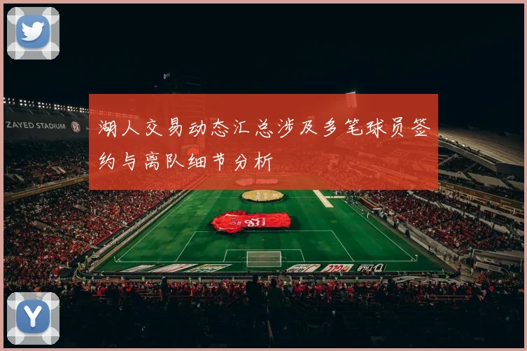 湖人交易动态汇总涉及多笔球员签约与离队细节分析