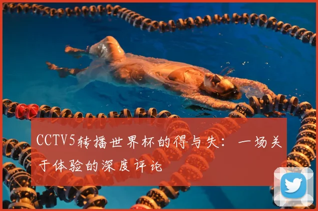 CCTV5转播世界杯的得与失:一场关于体验的深度评论