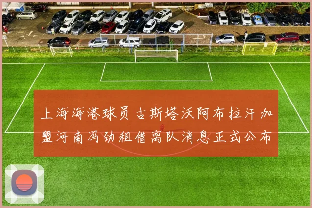 上海海港球员古斯塔沃阿布拉汗加盟河南冯劲租借离队消息正式公布