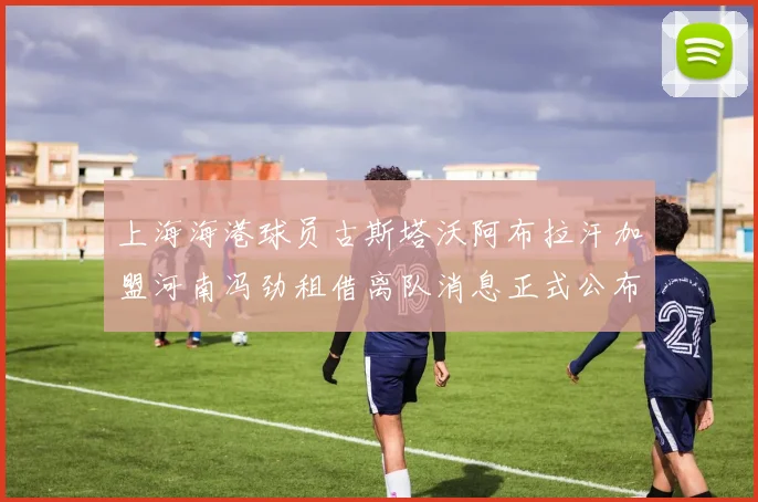 上海海港球员古斯塔沃阿布拉汗加盟河南冯劲租借离队消息正式公布