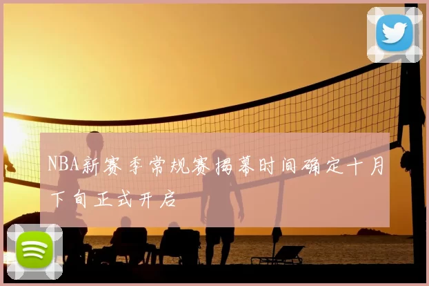 NBA新赛季常规赛揭幕时间确定十月下旬正式开启