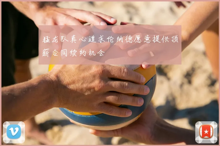 猛龙队真心追求伦纳德愿意提供顶薪合同续约机会