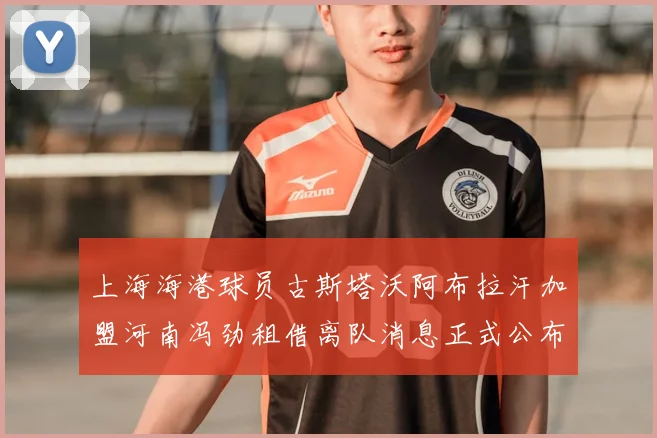 上海海港球员古斯塔沃阿布拉汗加盟河南冯劲租借离队消息正式公布