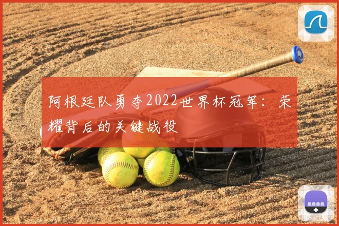 阿根廷队勇夺2022世界杯冠军:荣耀背后的关键战役