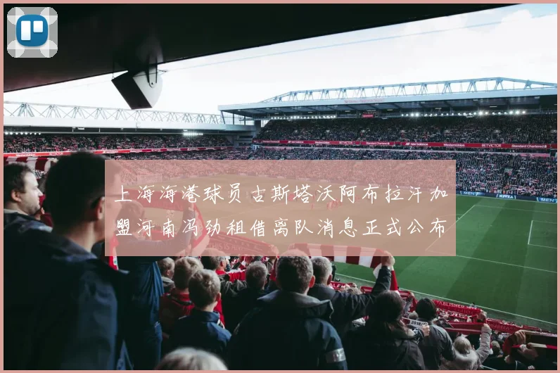 上海海港球员古斯塔沃阿布拉汗加盟河南冯劲租借离队消息正式公布