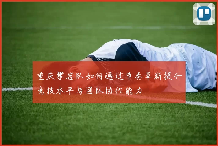 重庆攀岩队如何通过节奏革新提升竞技水平与团队协作能力