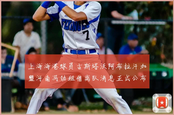 上海海港球员古斯塔沃阿布拉汗加盟河南冯劲租借离队消息正式公布