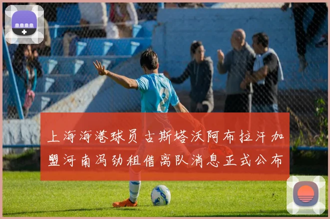上海海港球员古斯塔沃阿布拉汗加盟河南冯劲租借离队消息正式公布