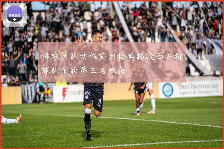 排球团队协作实力榜单揭晓西安排球队荣获第三名殊荣