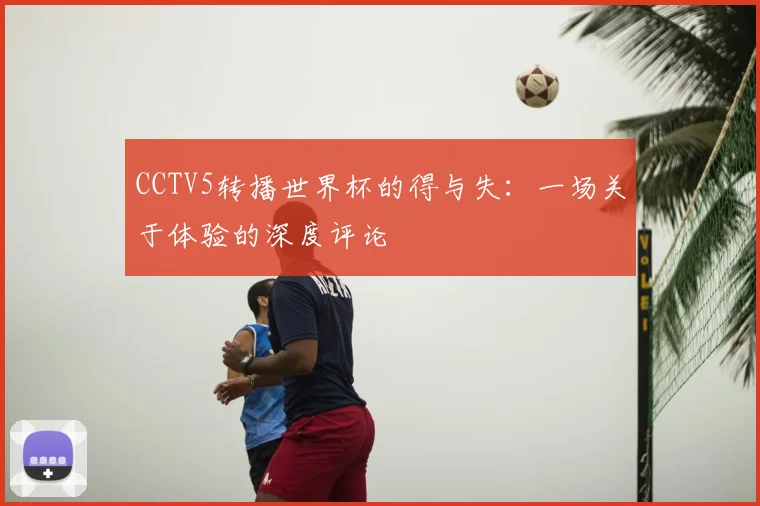 CCTV5转播世界杯的得与失:一场关于体验的深度评论