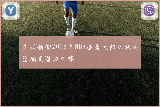 艾顿领衔2018年NBA选秀太阳队状元签摘走潜力中锋