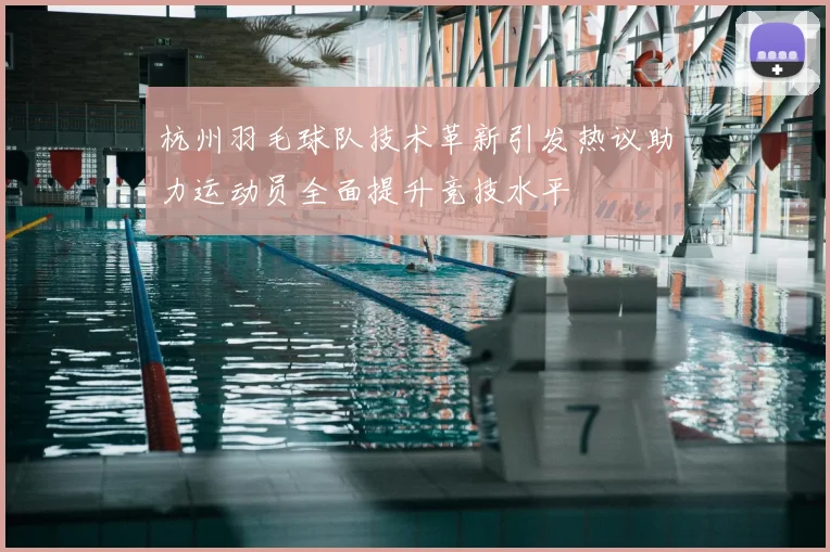 杭州羽毛球队技术革新引发热议助力运动员全面提升竞技水平