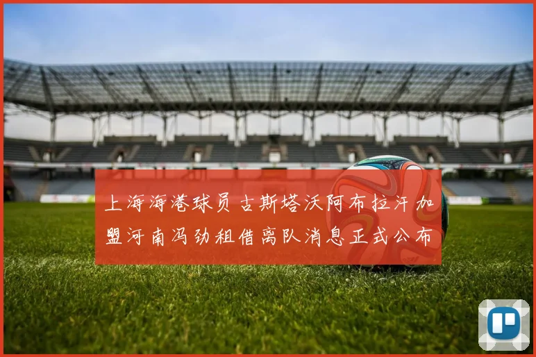 上海海港球员古斯塔沃阿布拉汗加盟河南冯劲租借离队消息正式公布