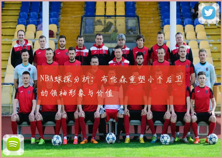 NBA球探分析：布伦森重塑小个后卫的领袖形象与价值
