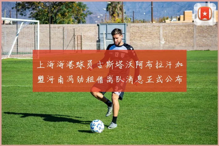 上海海港球员古斯塔沃阿布拉汗加盟河南冯劲租借离队消息正式公布