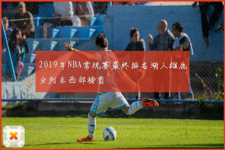 2019年NBA常规赛最终排名湖人雄鹿分列东西部榜首