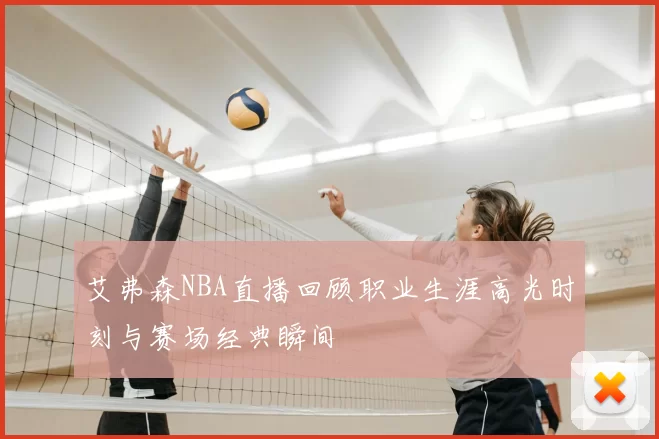 艾弗森NBA直播回顾职业生涯高光时刻与赛场经典瞬间