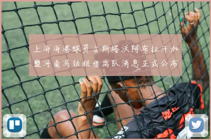 上海海港球员古斯塔沃阿布拉汗加盟河南冯劲租借离队消息正式公布