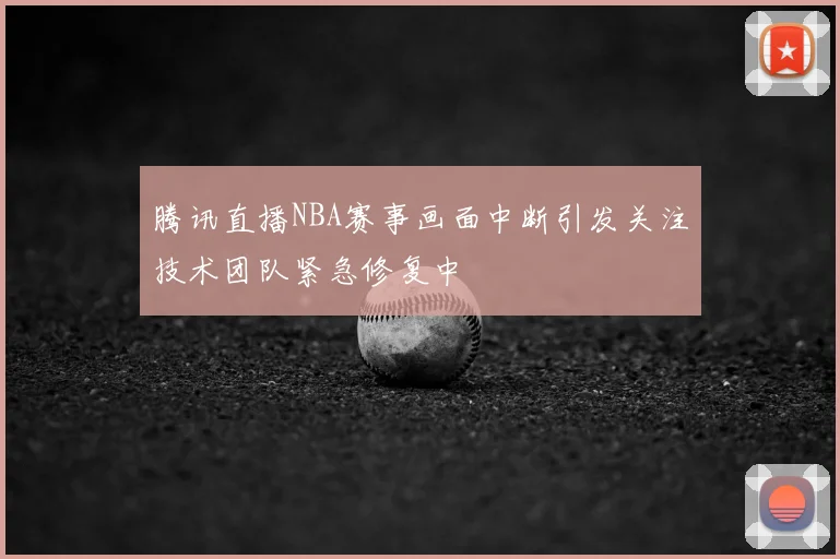 腾讯直播NBA赛事画面中断引发关注技术团队紧急修复中