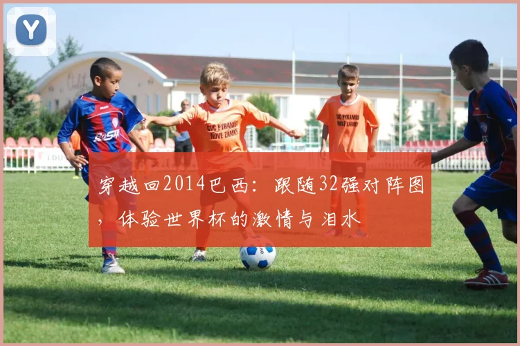 穿越回2014巴西:跟随32强对阵图,体验世界杯的激情与泪水