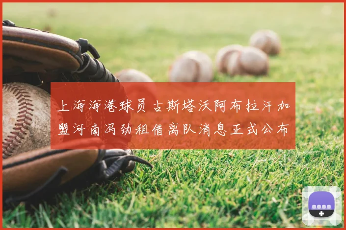 上海海港球员古斯塔沃阿布拉汗加盟河南冯劲租借离队消息正式公布