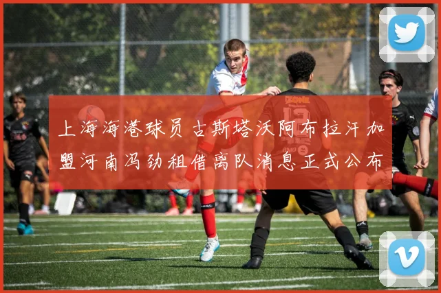 上海海港球员古斯塔沃阿布拉汗加盟河南冯劲租借离队消息正式公布