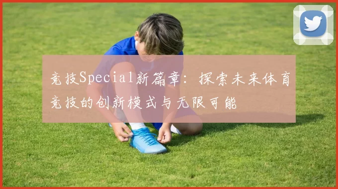竞技Special新篇章：探索未来体育竞技的创新模式与无限可能