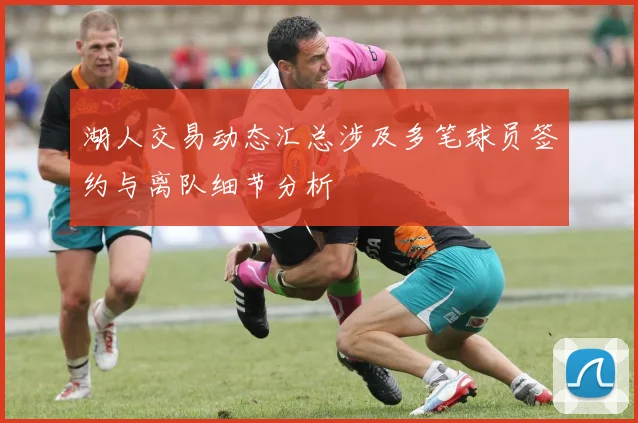 湖人交易动态汇总涉及多笔球员签约与离队细节分析