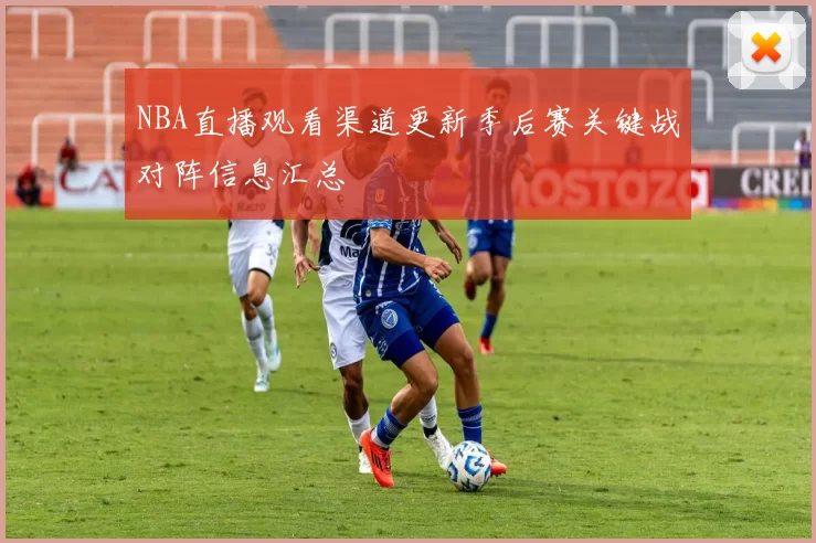 NBA直播观看渠道更新季后赛关键战对阵信息汇总