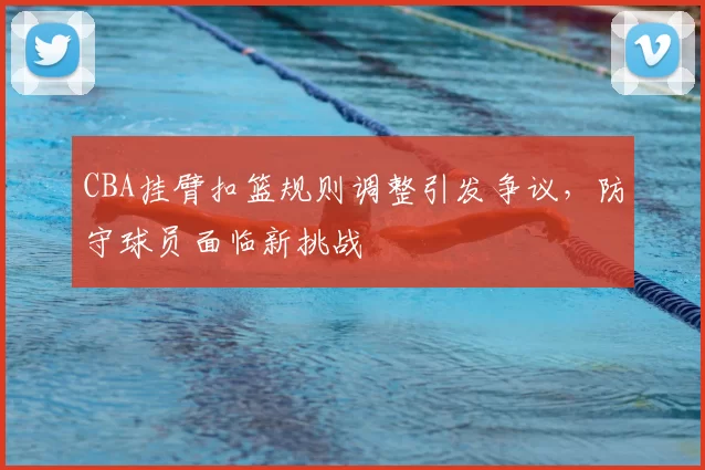 CBA挂臂扣篮规则调整引发争议，防守球员面临新挑战