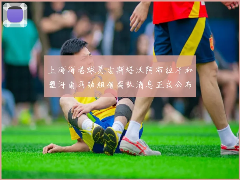 上海海港球员古斯塔沃阿布拉汗加盟河南冯劲租借离队消息正式公布