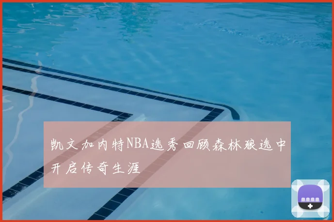 凯文加内特NBA选秀回顾森林狼选中开启传奇生涯