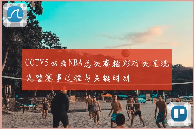 CCTV5回看NBA总决赛精彩对决呈现完整赛事过程与关键时刻