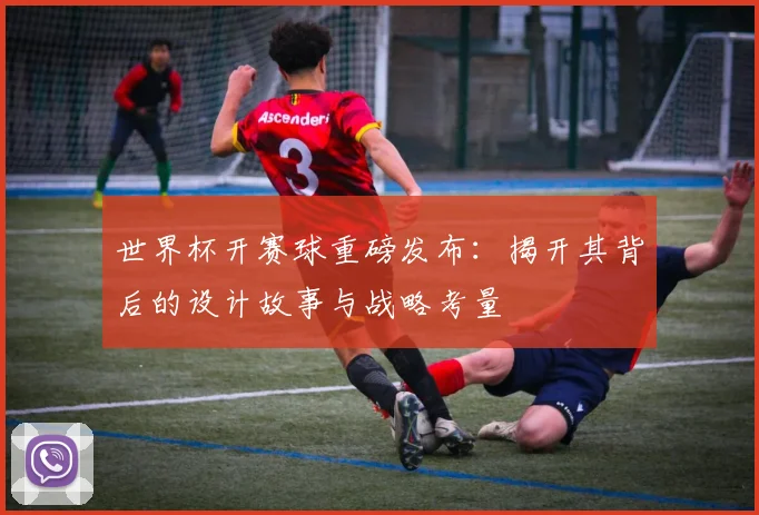 世界杯开赛球重磅发布:揭开其背后的设计故事与战略考量