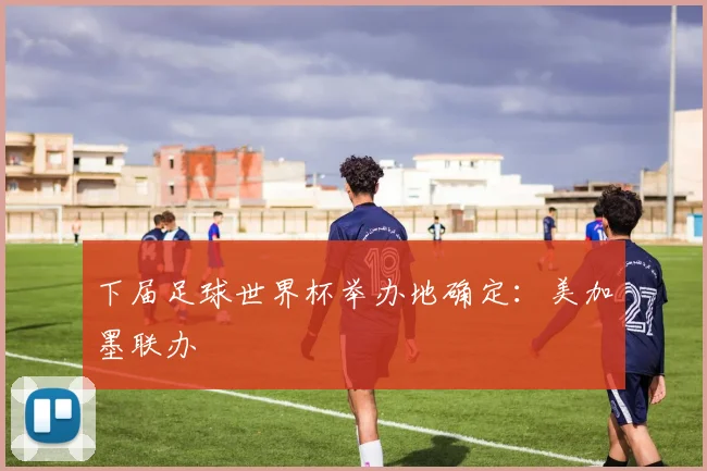 下届足球世界杯举办地确定:美加墨联办