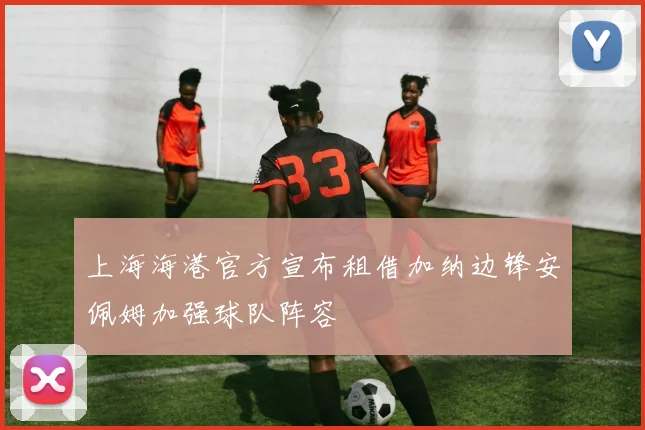 上海海港官方宣布租借加纳边锋安佩姆加强球队阵容