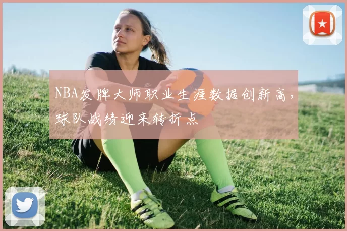 NBA发牌大师职业生涯数据创新高，球队战绩迎来转折点