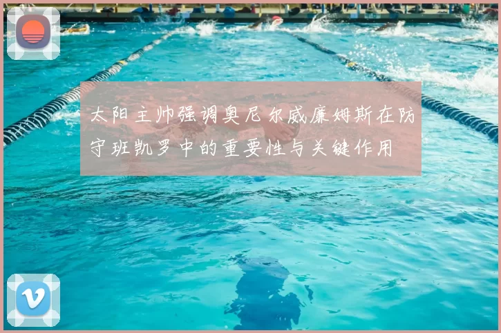 太阳主帅强调奥尼尔威廉姆斯在防守班凯罗中的重要性与关键作用