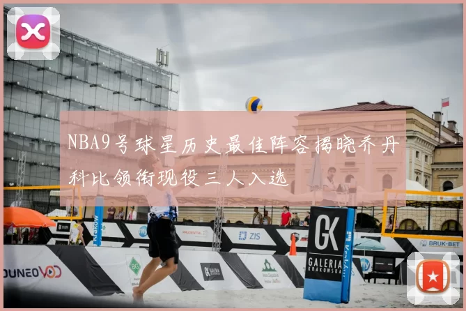 NBA9号球星历史最佳阵容揭晓乔丹科比领衔现役三人入选