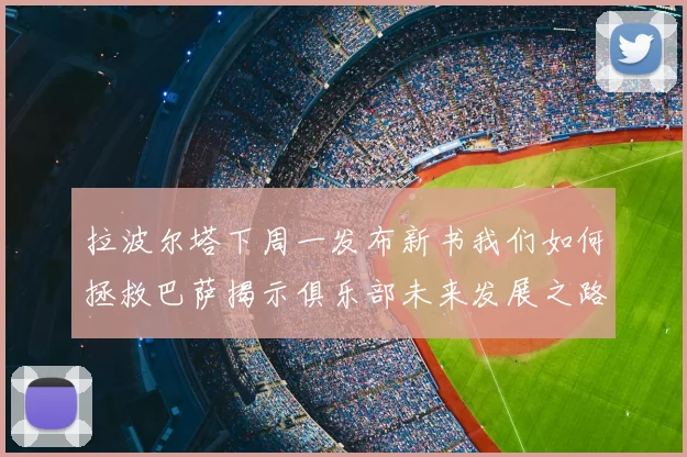拉波尔塔下周一发布新书我们如何拯救巴萨揭示俱乐部未来发展之路