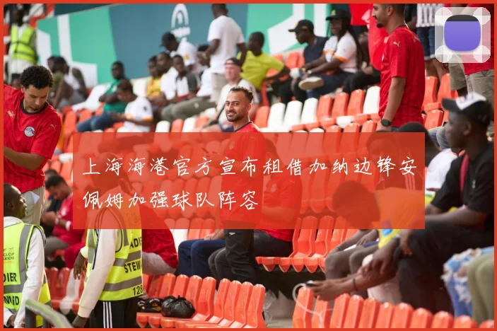 上海海港官方宣布租借加纳边锋安佩姆加强球队阵容