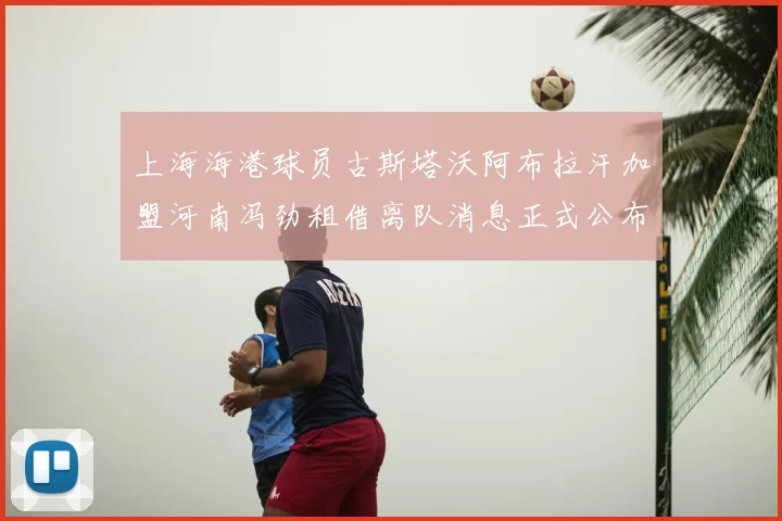 上海海港球员古斯塔沃阿布拉汗加盟河南冯劲租借离队消息正式公布