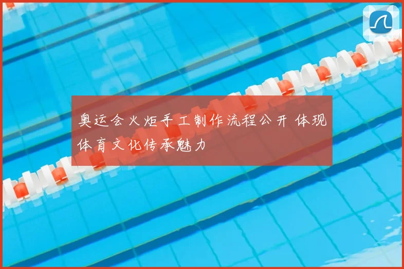 奥运会火炬手工制作流程公开 体现体育文化传承魅力