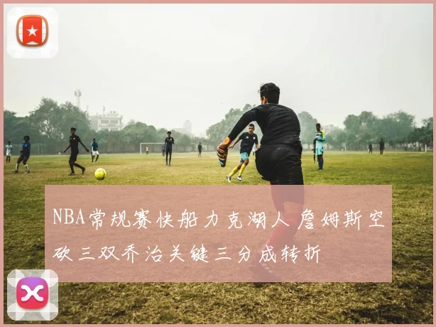 NBA常规赛快船力克湖人 詹姆斯空砍三双乔治关键三分成转折